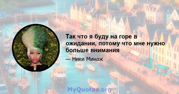 Так что я буду на горе в ожидании, потому что мне нужно больше внимания