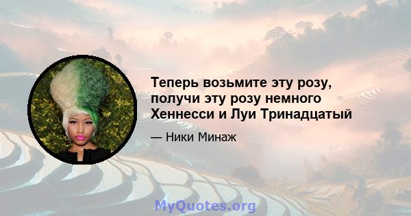 Теперь возьмите эту розу, получи эту розу немного Хеннесси и Луи Тринадцатый