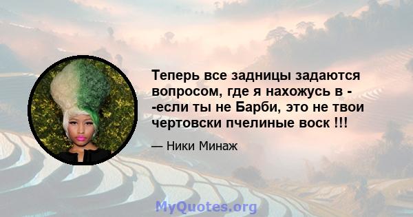 Теперь все задницы задаются вопросом, где я нахожусь в - -если ты не Барби, это не твои чертовски пчелиные воск !!!