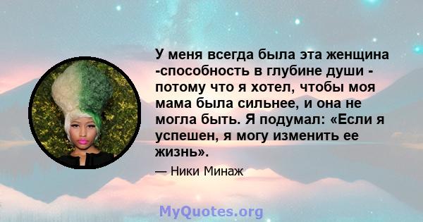 У меня всегда была эта женщина -способность в глубине души - потому что я хотел, чтобы моя мама была сильнее, и она не могла быть. Я подумал: «Если я успешен, я могу изменить ее жизнь».