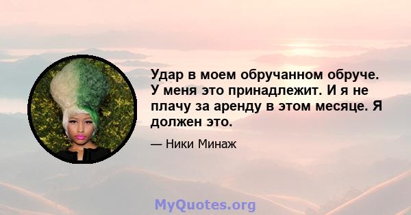 Удар в моем обручанном обруче. У меня это принадлежит. И я не плачу за аренду в этом месяце. Я должен это.