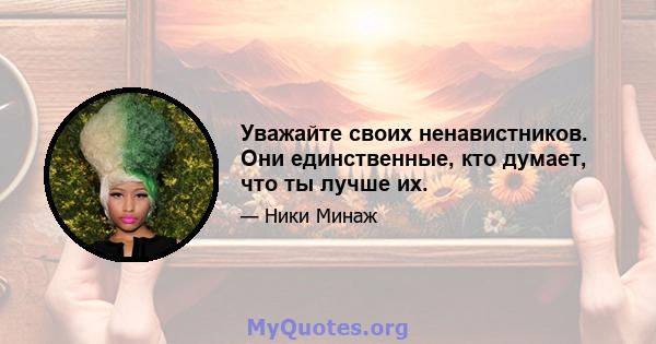 Уважайте своих ненавистников. Они единственные, кто думает, что ты лучше их.