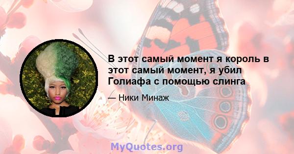 В этот самый момент я король в этот самый момент, я убил Голиафа с помощью слинга