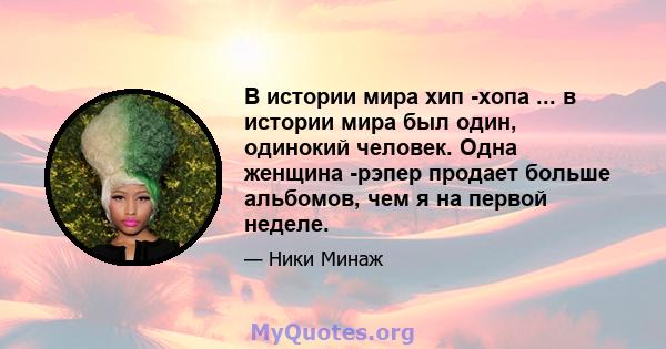 В истории мира хип -хопа ... в истории мира был один, одинокий человек. Одна женщина -рэпер продает больше альбомов, чем я на первой неделе.