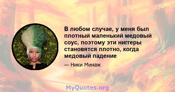 В любом случае, у меня был плотный маленький медовый соус, поэтому эти ниггеры становятся плотно, когда медовый падение