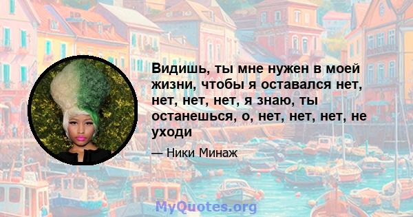 Видишь, ты мне нужен в моей жизни, чтобы я оставался нет, нет, нет, нет, я знаю, ты останешься, о, нет, нет, нет, не уходи