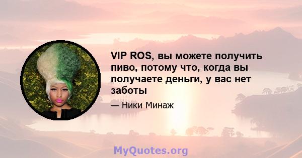 VIP ROS, вы можете получить пиво, потому что, когда вы получаете деньги, у вас нет заботы