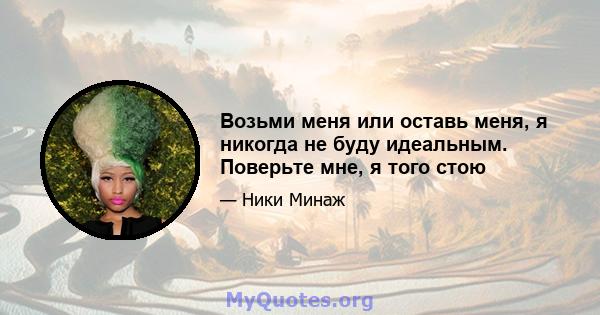 Возьми меня или оставь меня, я никогда не буду идеальным. Поверьте мне, я того стою