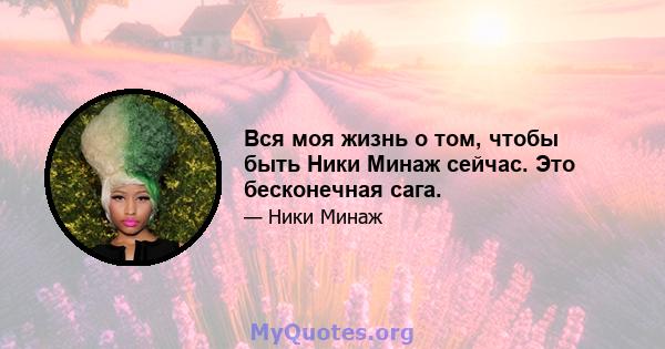 Вся моя жизнь о том, чтобы быть Ники Минаж сейчас. Это бесконечная сага.