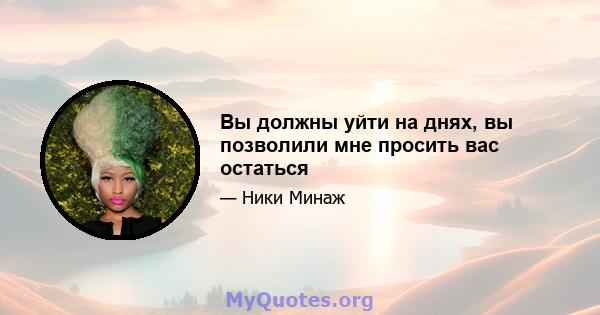 Вы должны уйти на днях, вы позволили мне просить вас остаться