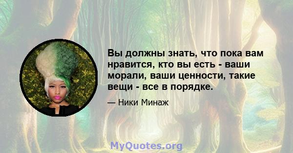 Вы должны знать, что пока вам нравится, кто вы есть - ваши морали, ваши ценности, такие вещи - все в порядке.