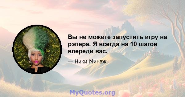 Вы не можете запустить игру на рэпера. Я всегда на 10 шагов впереди вас.