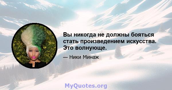 Вы никогда не должны бояться стать произведением искусства. Это волнующе.