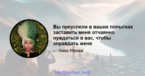 Вы преуспели в ваших попытках заставить меня отчаянно нуждаться в вас, чтобы оправдать меня