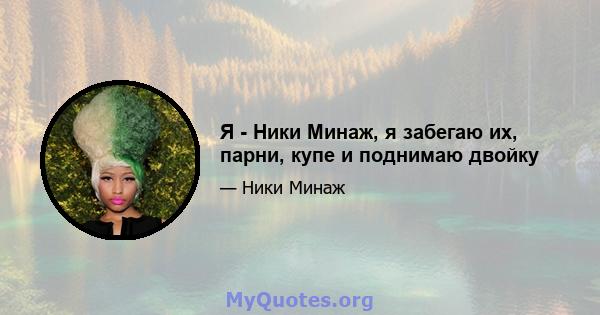 Я - Ники Минаж, я забегаю их, парни, купе и поднимаю двойку