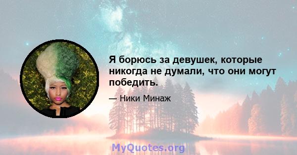 Я борюсь за девушек, которые никогда не думали, что они могут победить.