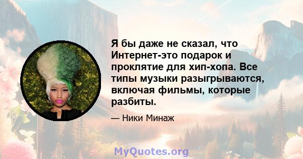 Я бы даже не сказал, что Интернет-это подарок и проклятие для хип-хопа. Все типы музыки разыгрываются, включая фильмы, которые разбиты.