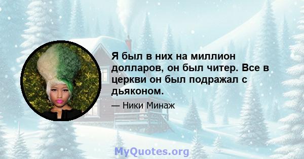 Я был в них на миллион долларов, он был читер. Все в церкви он был подражал с дьяконом.