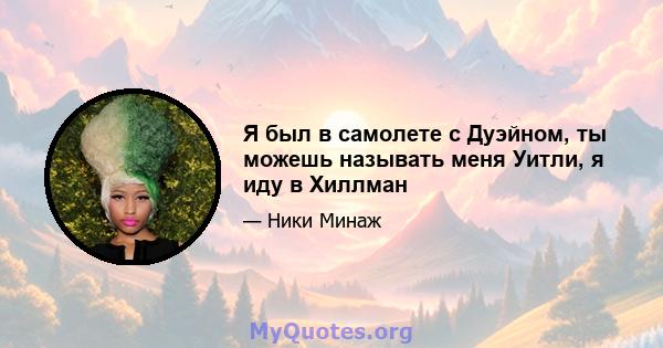 Я был в самолете с Дуэйном, ты можешь называть меня Уитли, я иду в Хиллман