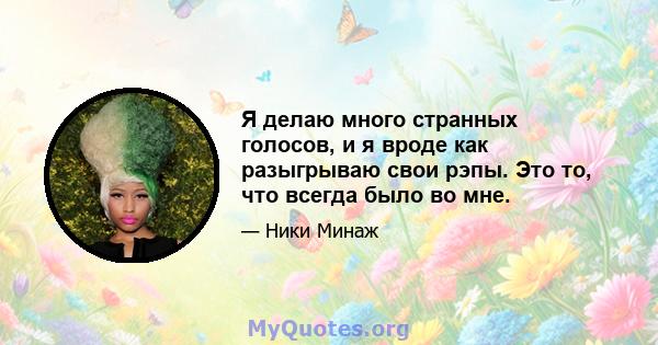 Я делаю много странных голосов, и я вроде как разыгрываю свои рэпы. Это то, что всегда было во мне.