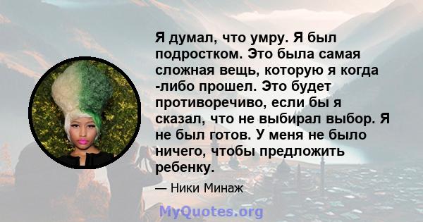 Я думал, что умру. Я был подростком. Это была самая сложная вещь, которую я когда -либо прошел. Это будет противоречиво, если бы я сказал, что не выбирал выбор. Я не был готов. У меня не было ничего, чтобы предложить