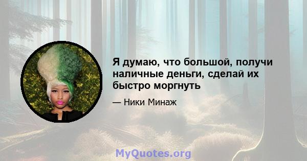 Я думаю, что большой, получи наличные деньги, сделай их быстро моргнуть