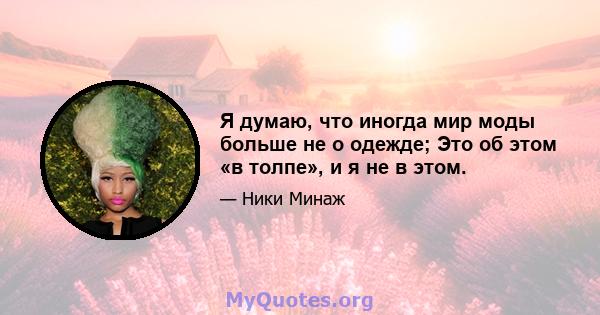 Я думаю, что иногда мир моды больше не о одежде; Это об этом «в толпе», и я не в этом.