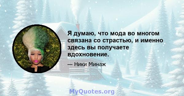 Я думаю, что мода во многом связана со страстью, и именно здесь вы получаете вдохновение.