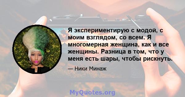 Я экспериментирую с модой, с моим взглядом, со всем. Я многомерная женщина, как и все женщины. Разница в том, что у меня есть шары, чтобы рискнуть.