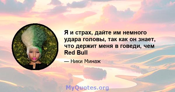 Я и страх, дайте им немного удара головы, так как он знает, что держит меня в говеди, чем Red Bull