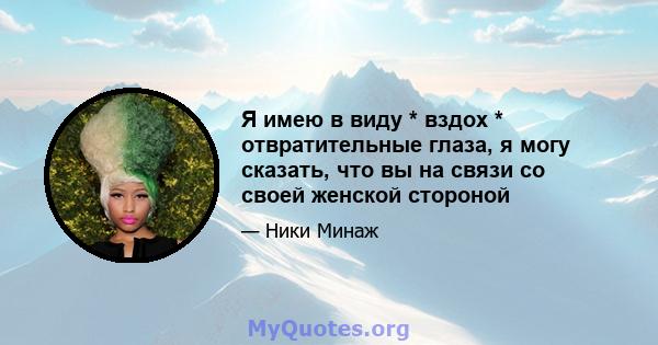 Я имею в виду * вздох * отвратительные глаза, я могу сказать, что вы на связи со своей женской стороной