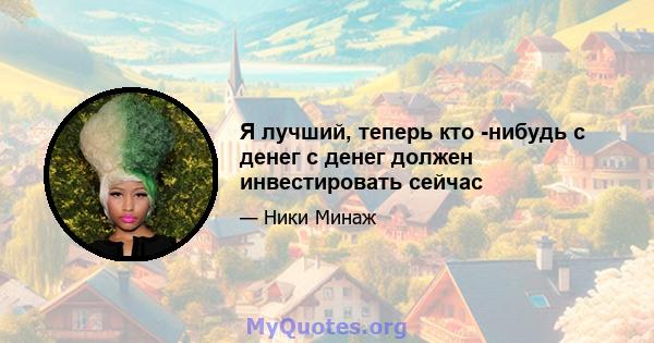 Я лучший, теперь кто -нибудь с денег с денег должен инвестировать сейчас