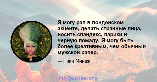 Я могу рэп в лондонском акценте, делать странные лица, носить спандекс, парики и черную помаду. Я могу быть более креативным, чем обычный мужской рэпер.