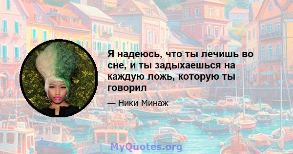 Я надеюсь, что ты лечишь во сне, и ты задыхаешься на каждую ложь, которую ты говорил