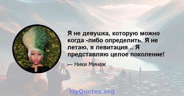 Я не девушка, которую можно когда -либо определить. Я не летаю, я левитация .. Я представляю целое поколение!