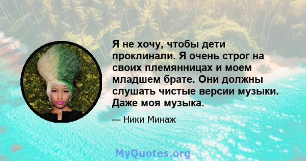 Я не хочу, чтобы дети проклинали. Я очень строг на своих племянницах и моем младшем брате. Они должны слушать чистые версии музыки. Даже моя музыка.