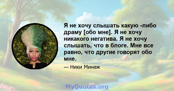 Я не хочу слышать какую -либо драму [обо мне]. Я не хочу никакого негатива. Я не хочу слышать, что в блоге. Мне все равно, что другие говорят обо мне.