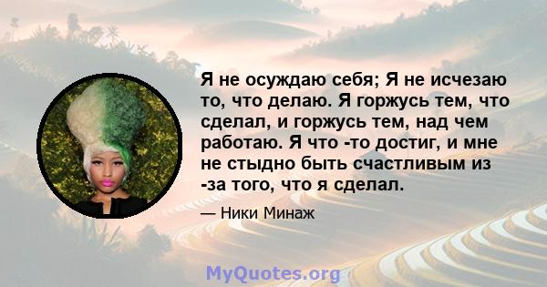 Я не осуждаю себя; Я не исчезаю то, что делаю. Я горжусь тем, что сделал, и горжусь тем, над чем работаю. Я что -то достиг, и мне не стыдно быть счастливым из -за того, что я сделал.