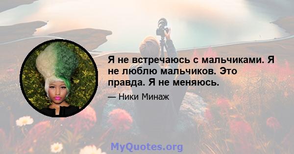 Я не встречаюсь с мальчиками. Я не люблю мальчиков. Это правда. Я не меняюсь.