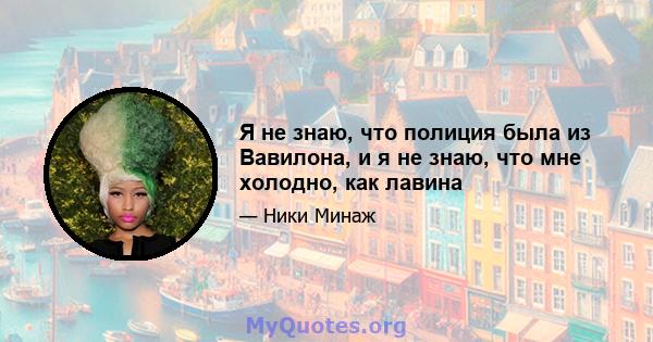 Я не знаю, что полиция была из Вавилона, и я не знаю, что мне холодно, как лавина