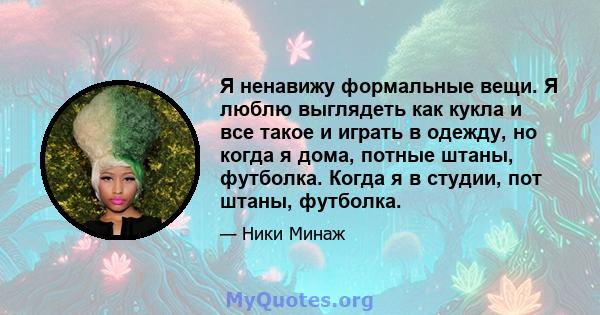 Я ненавижу формальные вещи. Я люблю выглядеть как кукла и все такое и играть в одежду, но когда я дома, потные штаны, футболка. Когда я в студии, пот штаны, футболка.