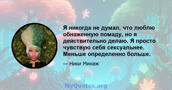 Я никогда не думал, что люблю обнаженную помаду, но я действительно делаю. Я просто чувствую себя сексуальнее. Меньше определенно больше.