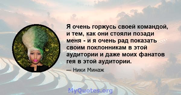 Я очень горжусь своей командой, и тем, как они стояли позади меня - и я очень рад показать своим поклонникам в этой аудитории и даже моих фанатов гея в этой аудитории.