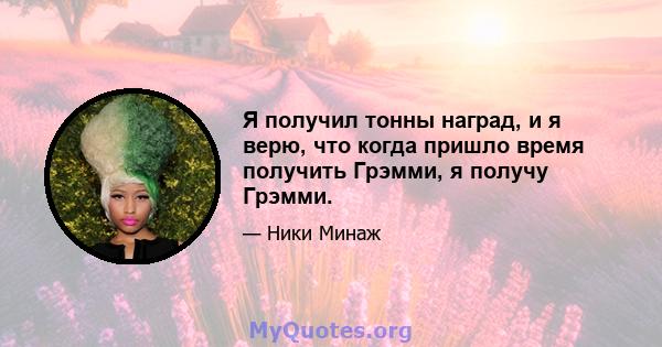 Я получил тонны наград, и я верю, что когда пришло время получить Грэмми, я получу Грэмми.