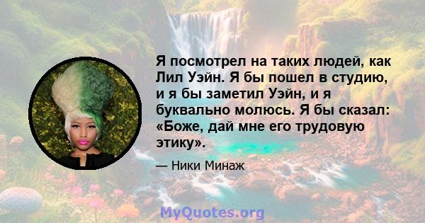 Я посмотрел на таких людей, как Лил Уэйн. Я бы пошел в студию, и я бы заметил Уэйн, и я буквально молюсь. Я бы сказал: «Боже, дай мне его трудовую этику».