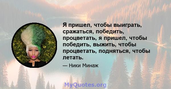 Я пришел, чтобы выиграть, сражаться, победить, процветать, я пришел, чтобы победить, выжить, чтобы процветать, подняться, чтобы летать.