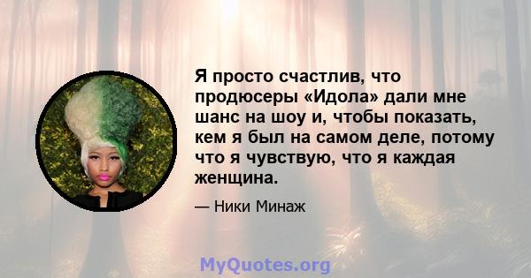 Я просто счастлив, что продюсеры «Идола» дали мне шанс на шоу и, чтобы показать, кем я был на самом деле, потому что я чувствую, что я каждая женщина.