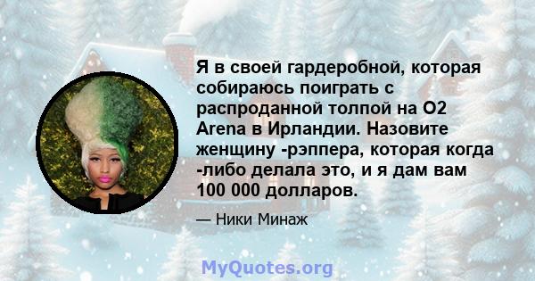 Я в своей гардеробной, которая собираюсь поиграть с распроданной толпой на O2 Arena в Ирландии. Назовите женщину -рэппера, которая когда -либо делала это, и я дам вам 100 000 долларов.