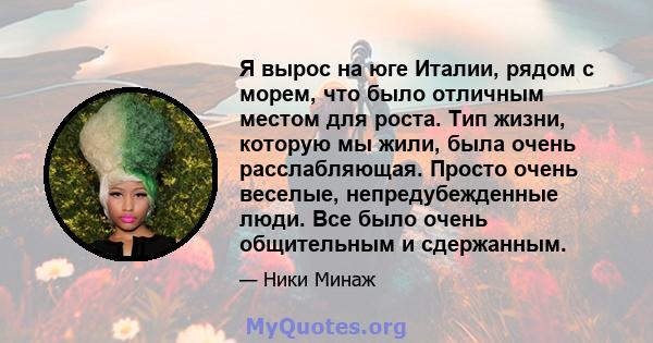 Я вырос на юге Италии, рядом с морем, что было отличным местом для роста. Тип жизни, которую мы жили, была очень расслабляющая. Просто очень веселые, непредубежденные люди. Все было очень общительным и сдержанным.