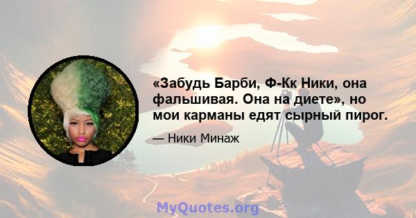 «Забудь Барби, Ф-Кк Ники, она фальшивая. Она на диете», но мои карманы едят сырный пирог.